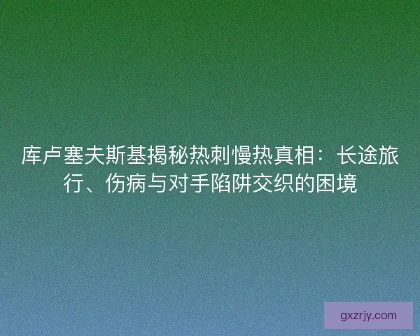 库卢塞夫斯基揭秘热刺慢热真相：长途旅行、伤病与对手陷阱交织的困境