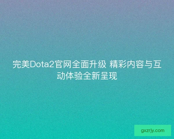 完美Dota2官网全面升级 精彩内容与互动体验全新呈现