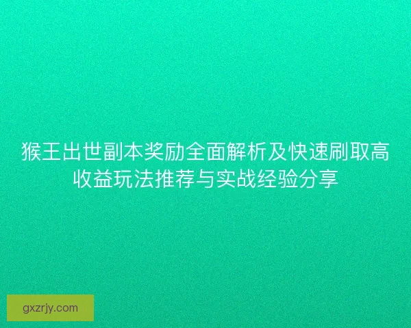 猴王出世副本奖励全面解析及快速刷取高收益玩法推荐与实战经验分享