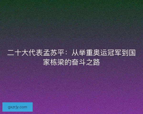 二十大代表孟苏平：从举重奥运冠军到国家栋梁的奋斗之路