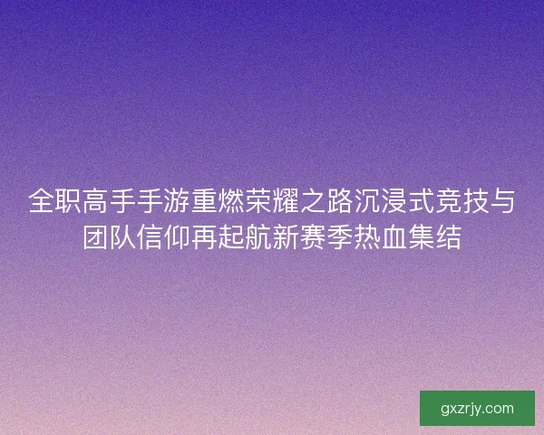 全职高手手游重燃荣耀之路沉浸式竞技与团队信仰再起航新赛季热血集结